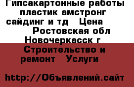 Гипсакартонные работы,пластик,амстронг ,сайдинг и тд › Цена ­ 200-500 - Ростовская обл., Новочеркасск г. Строительство и ремонт » Услуги   